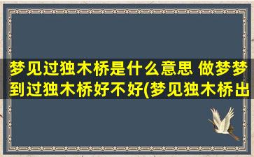 梦见过独木桥是什么意思 做梦梦到过独木桥好不好(梦见独木桥出现的含义与解析，梦境体验详解)